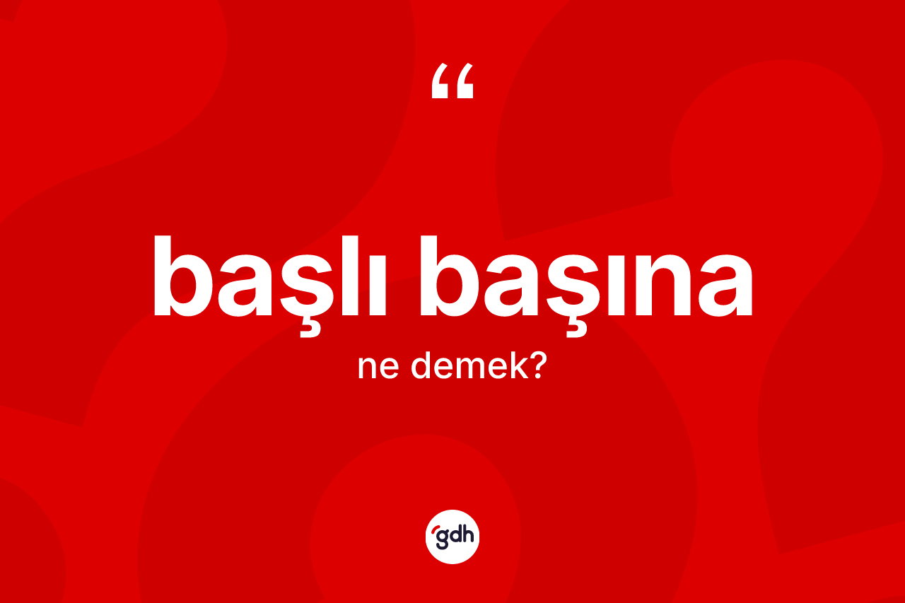 Başlı başına nedir? Başlı başınanın TDK'ya göre anlamı nedir?