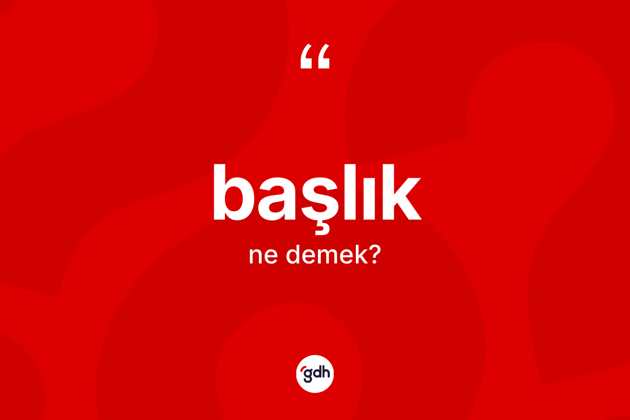 Başlık kelimesinin tanımı nedir? Başlığın TDK'ya göre anlamı nedir?