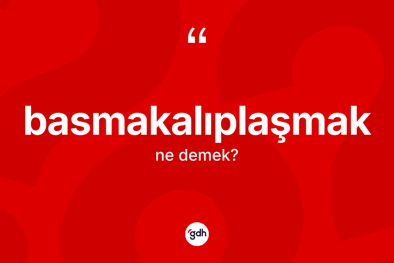 Basmakalıplaşmak kelimesinin anlamı nedir? Basmakalıplaşmağın halk arasındaki kullanımı nasıldır?