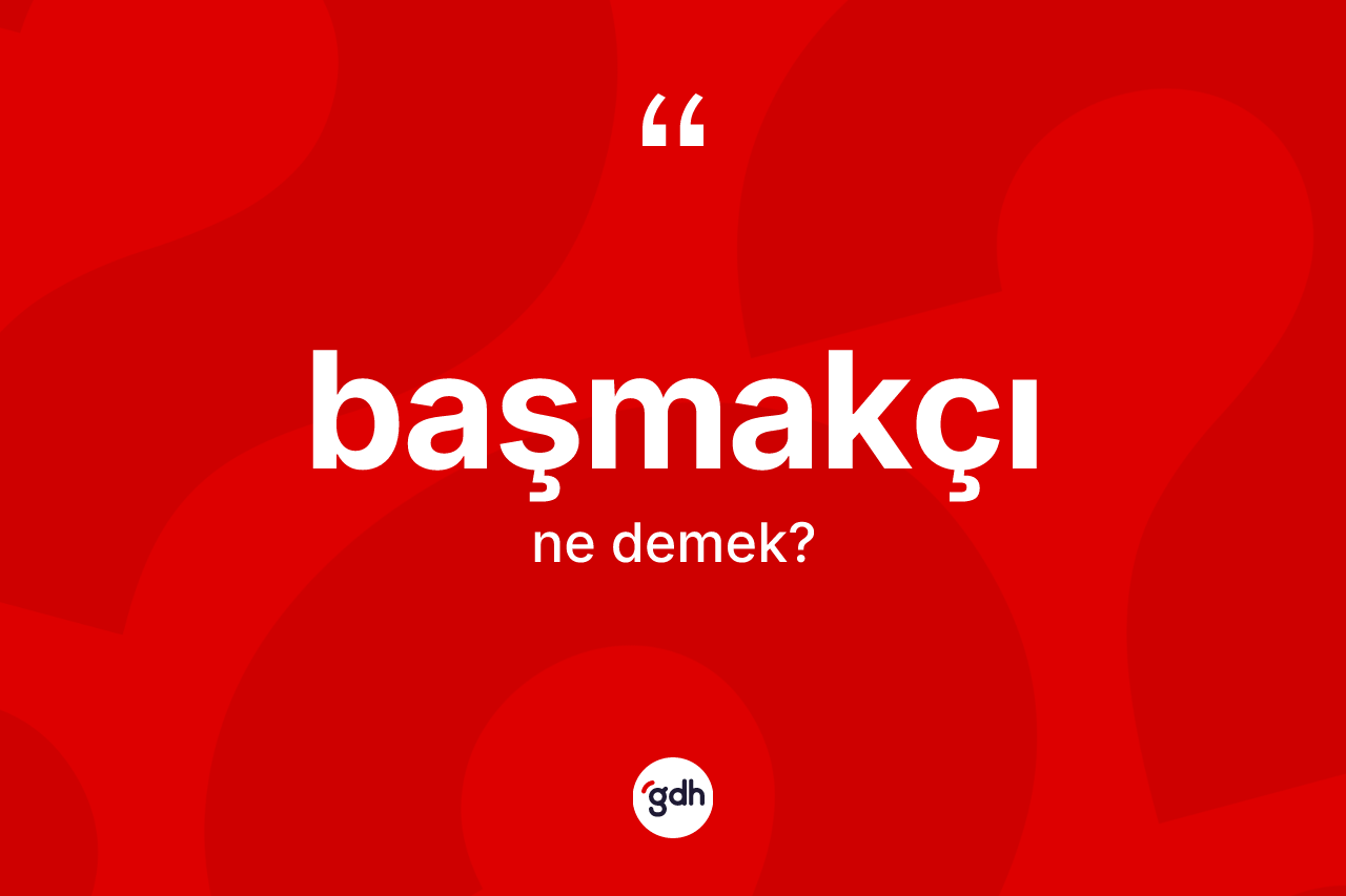Başmakçı kelimesi ne demek? Başmakçının halk arasındaki kullanımı nasıldır?