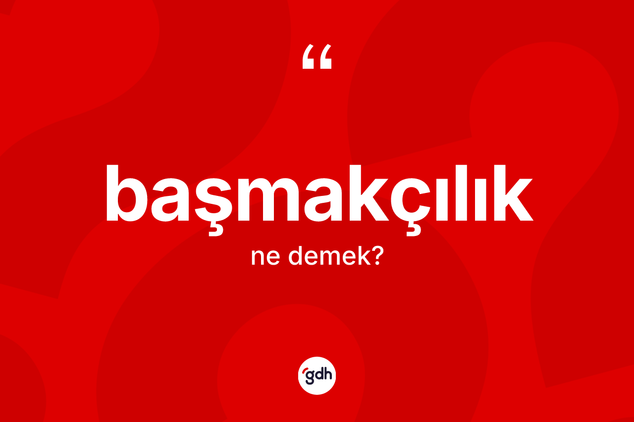 Başmakçılık nedir? Başmakçılığın TDK'ya göre anlamı nedir?