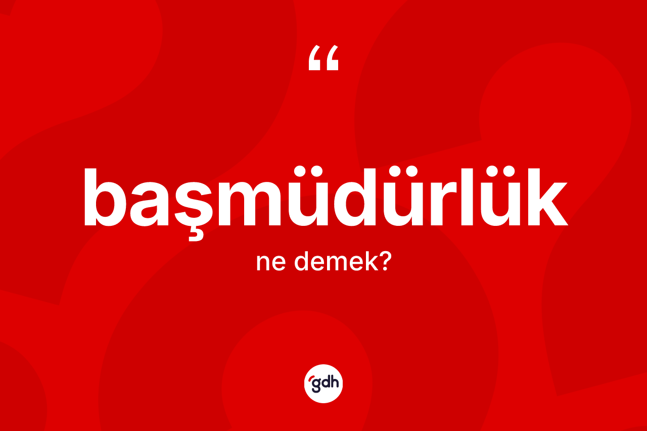 Başmüdürlük kelimesi ne demek? Başmüdürlük kelimesinin TDK anlamı nedir?