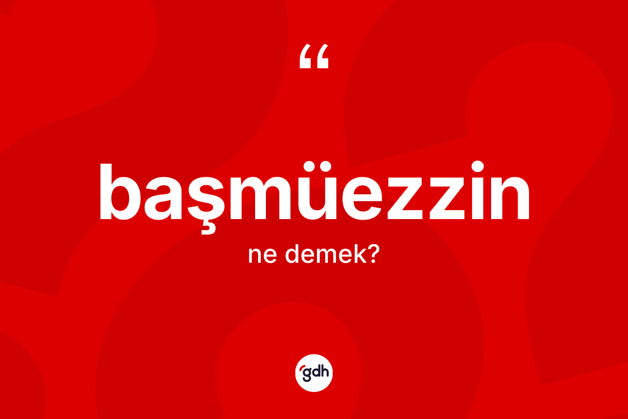 Başmüezzin nedir? Başmüezzinin TDK'ya göre anlamı nedir?