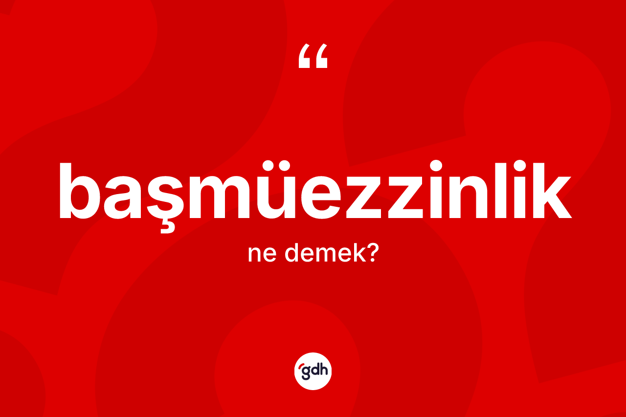 Başmüezzinlik kelimesinin anlamı nedir? Başmüezzinliğin TDK'ya göre anlamı nedir?