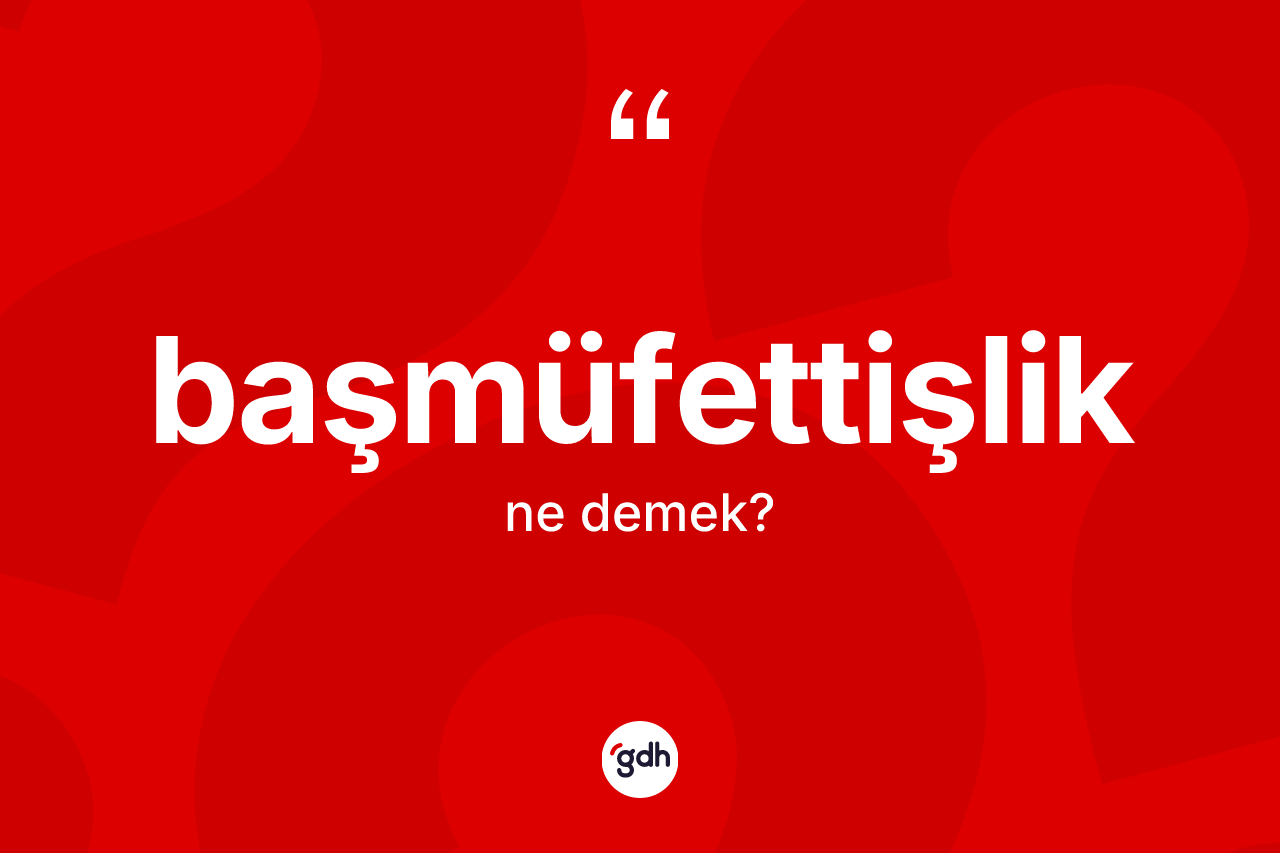 Başmüfettişlik kelimesinin anlamı nedir? Başmüfettişliğin TDK'ya göre anlamı nedir?