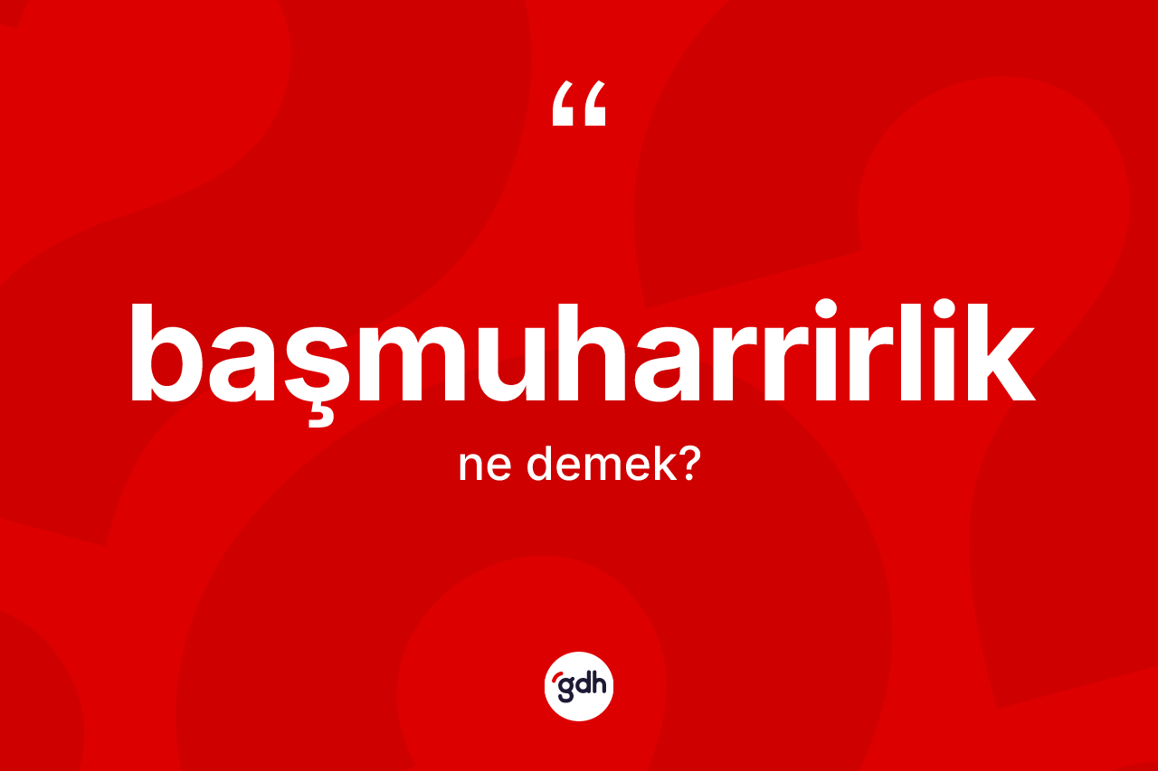 Başmuharrirlik ne anlama gelir? Başmuharrirliğin TDK'ya göre anlamı nedir?