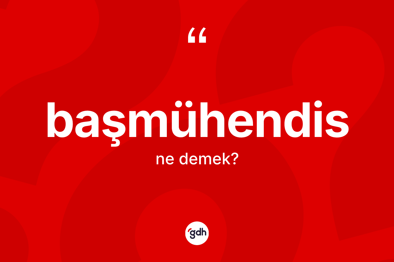 Başmühendis kelimesi ne anlama gelir? Başmühendis kelimesinin özellikleri nelerdir?