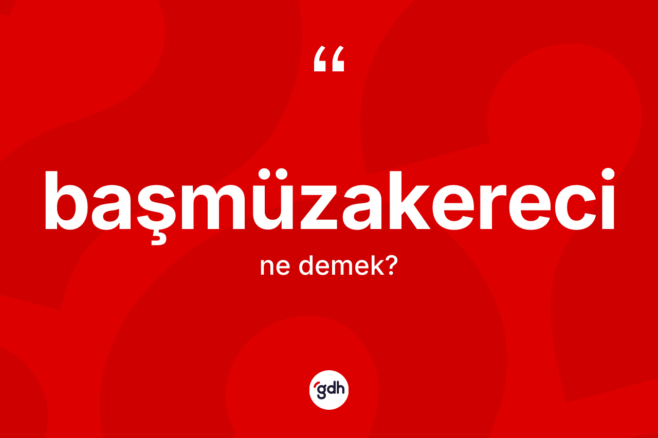 Başmüzakereci kelimesi nedir? Başmüzakereci kelimesinin TDK anlamı nedir?