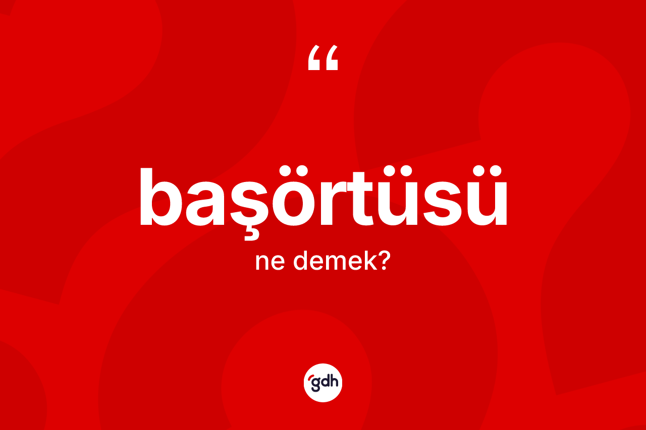 Başörtüsü nedir? Başörtüsünün sözlükteki anlamı nedir?