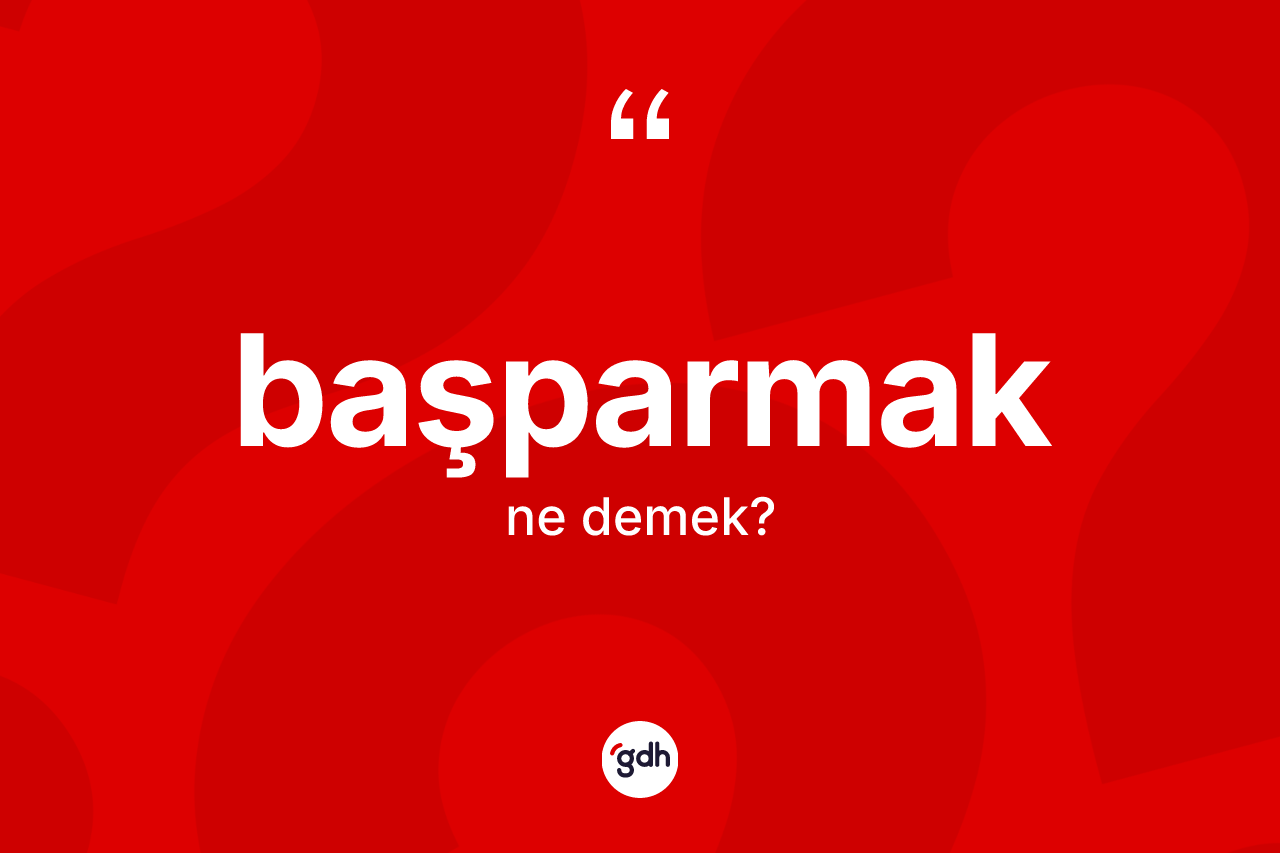 Başparmak kelimesi nedir? Başparmak kelimesinin TDK'ya göre açıklaması nedir?