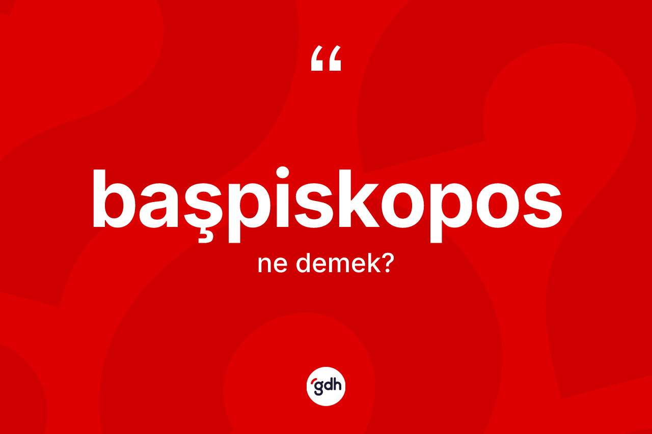 Başpiskopos kelimesinin tanımı nedir? Başpiskopos kelimesinin özellikleri nelerdir?