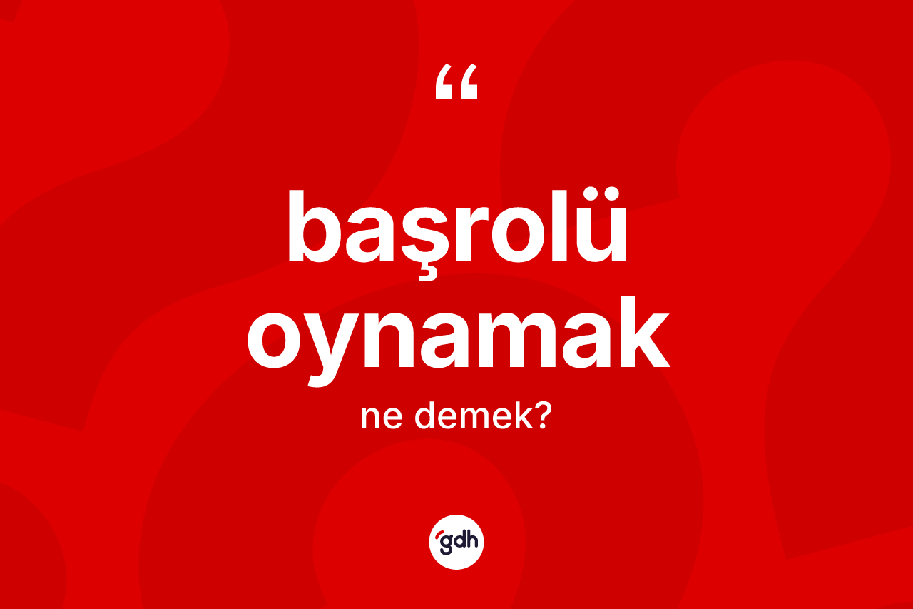 Başrolü oynamak ifadesinin kısaca anlamı nedir? Başrolü oynamak ifadesi hangi durumlarda kullanılır