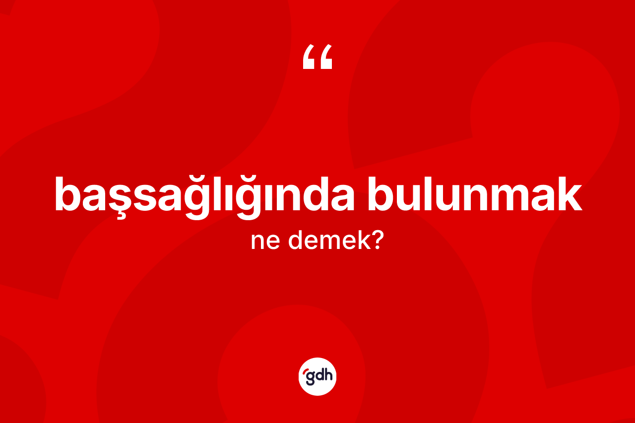 Başsağlığında bulunmak ifadesinin anlamı nedir? Başsağlığında bulunmak sözü nerede kullanılır?