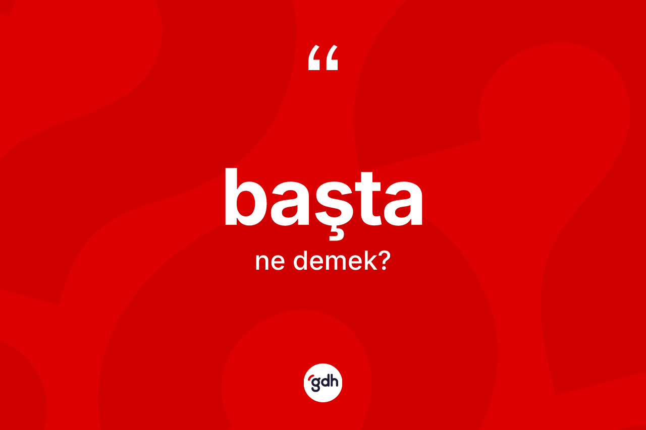 Başta kelimesinin tanımı nedir? Başta kelimesinin TDK anlamı nedir?