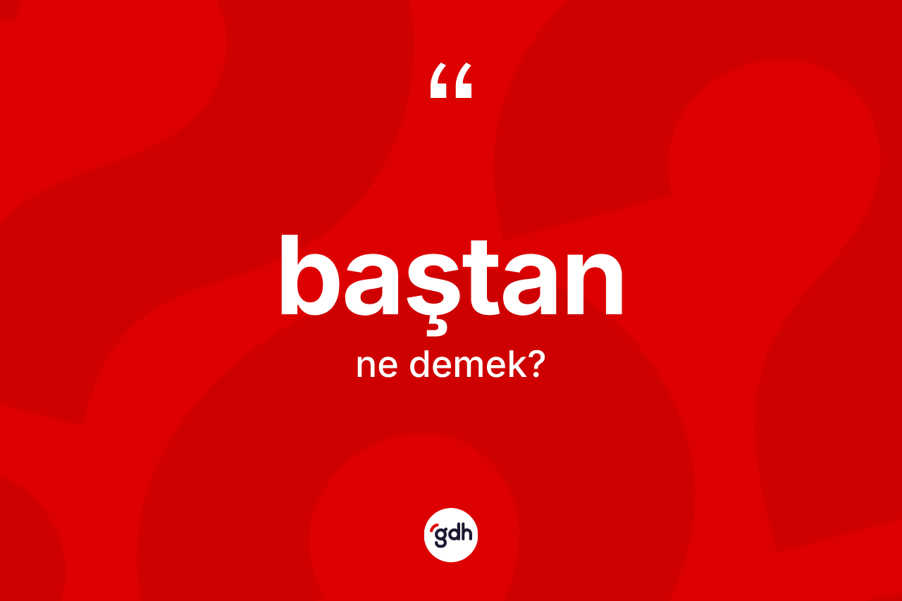 Baştan kelimesinin anlamı nedir?