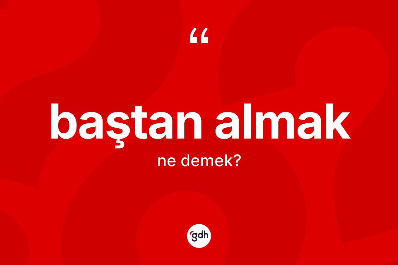 Baştan almak ifadesi ne anlama gelir? Baştan almak ifadesinin özellikleri nelerdir?