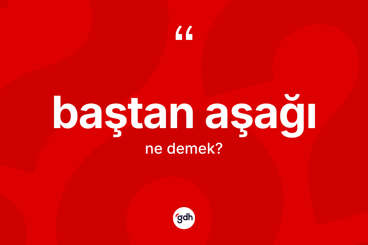 Baştan aşağı kelimesinin sözlükteki tanımı nedir? Baştan aşağının TDK'ya göre anlamı nedir?