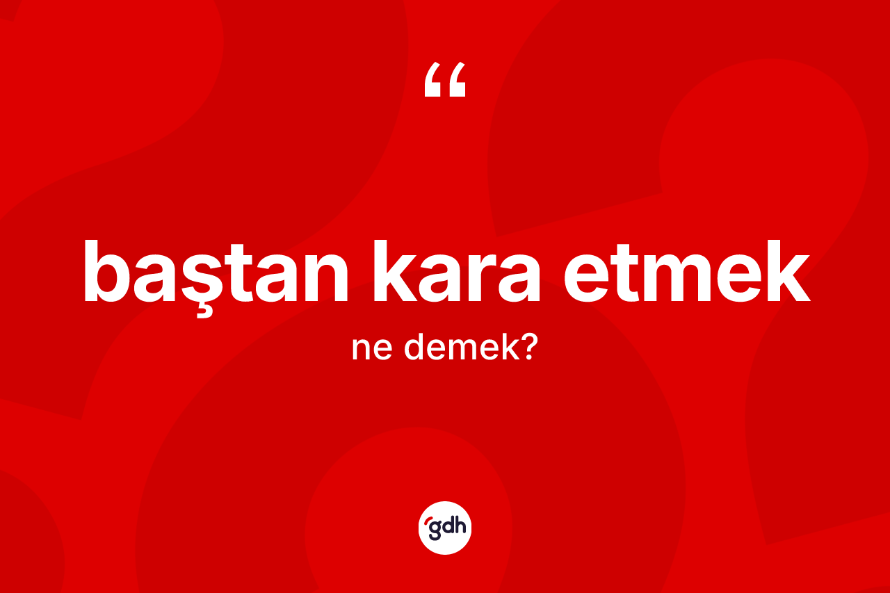 Baştan kara etmek ifadesinin sözlükteki anlamı nedir? Baştan kara etmek ifadesi nerede kullanılır?