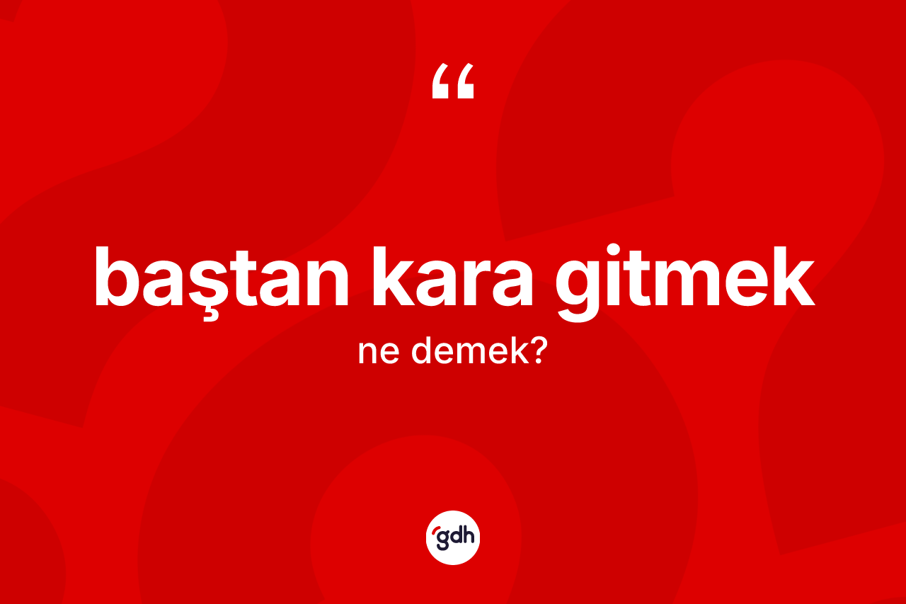 Baştan kara gitmek ifadesinin kısaca anlamı nedir? Baştan kara gitmek sözü hangi durumlarda kullanılır?