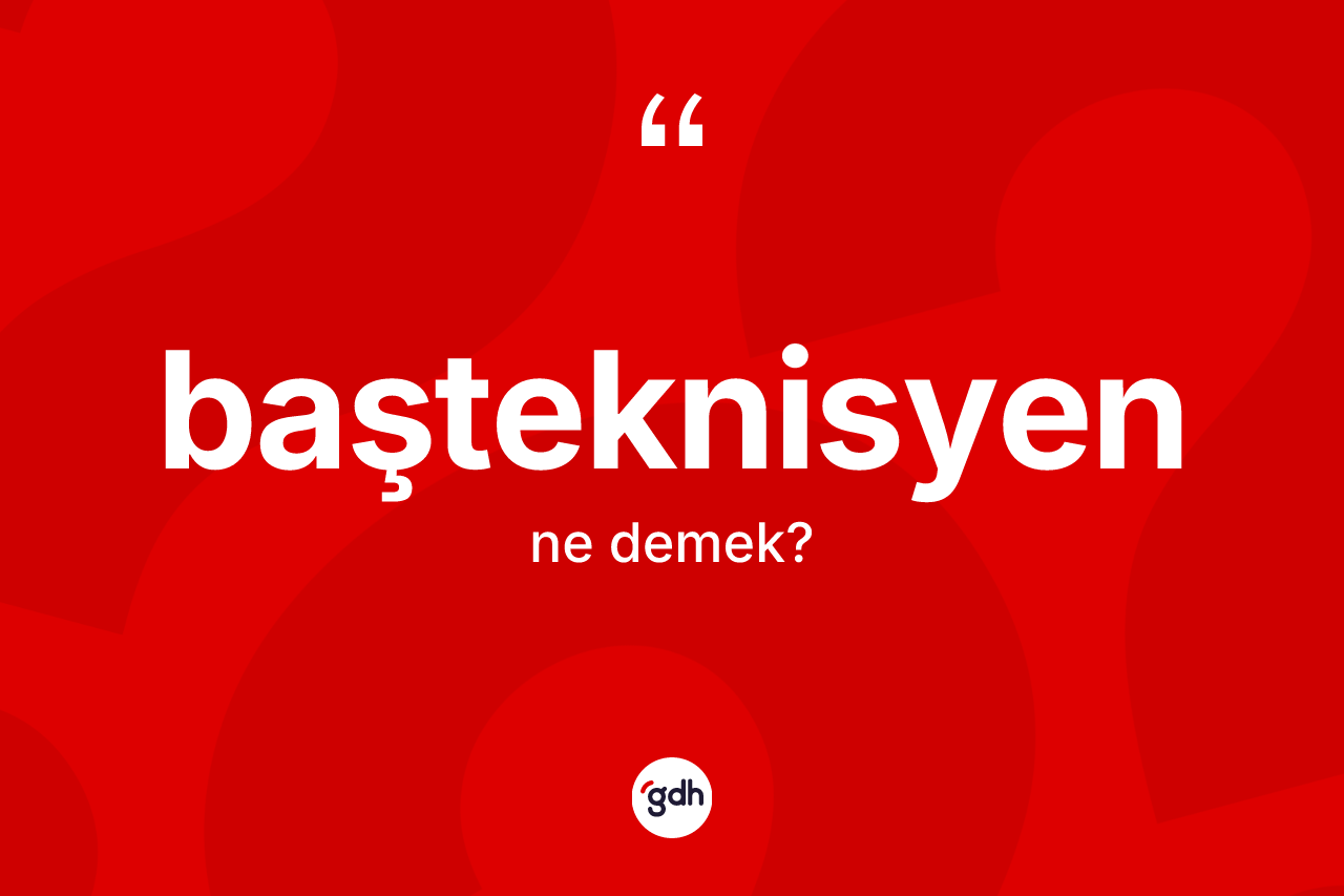 Başteknisyen kelimesinin tanımı nedir? Başteknisyenin TDK'ya göre anlamı nedir?
