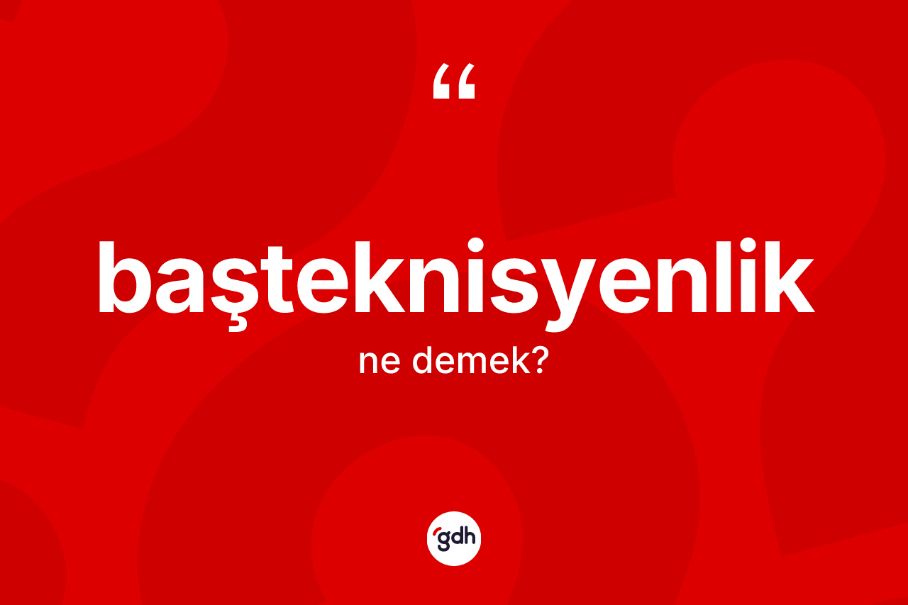 Başteknisyenlik kelimesinin tanımı nedir?