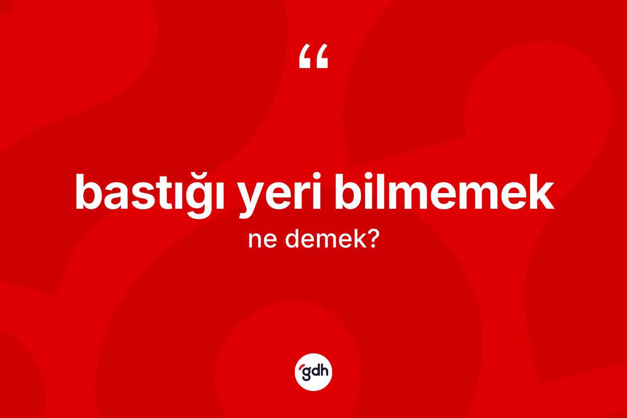 Bastığı yeri bilmemek ne demektir? Bastığı yeri bilmemek ifadesinin TDK'ya göre açıklaması nedir?