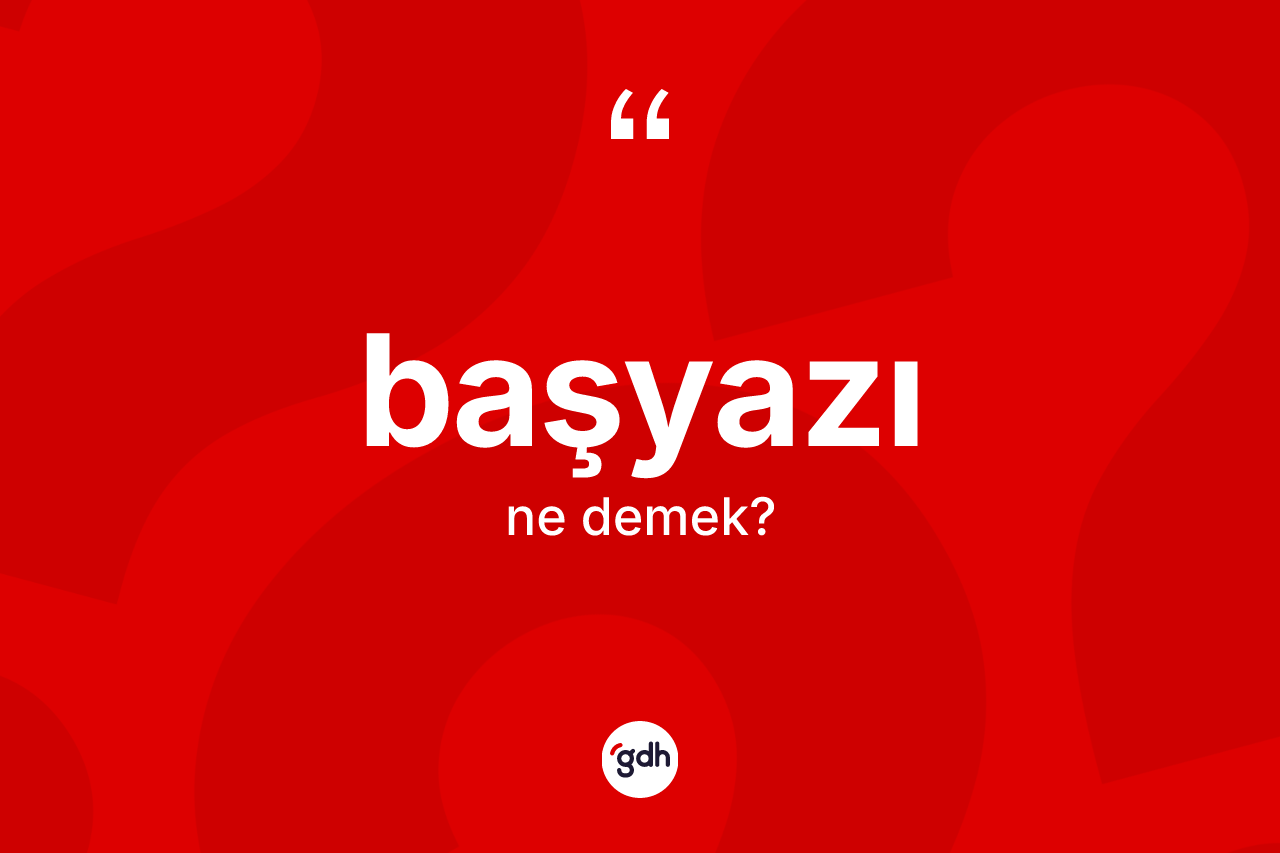 Başyazı kelimesi ne anlama gelir? Başyazının kısaca tanımı nedir?