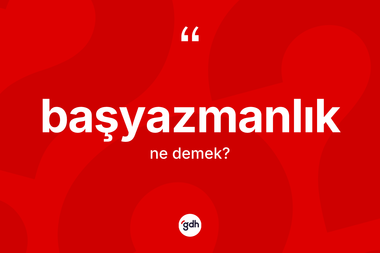 Başyazmanlık kelimesi ne demek? Başyazmanlığın TDK'ya göre anlamı nedir?