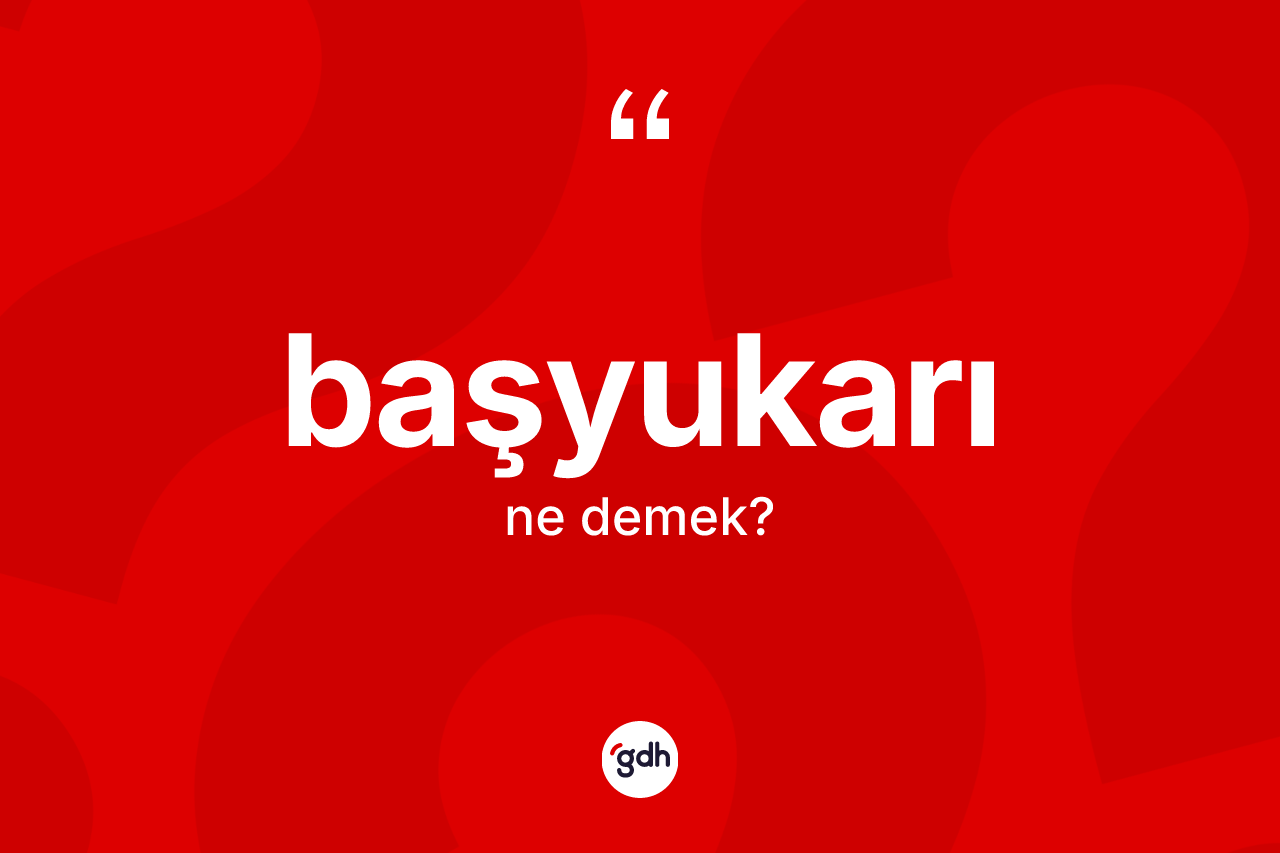 Başyukarı nedir? Başyukarının kısaca tanımı nedir?