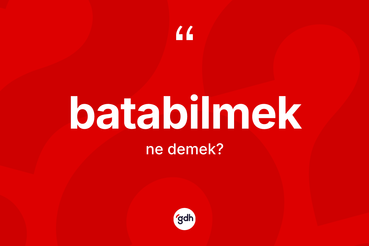 Batabilmek kelimesi ne demek? Batabilmek kelimesinin TDK anlamı nedir?