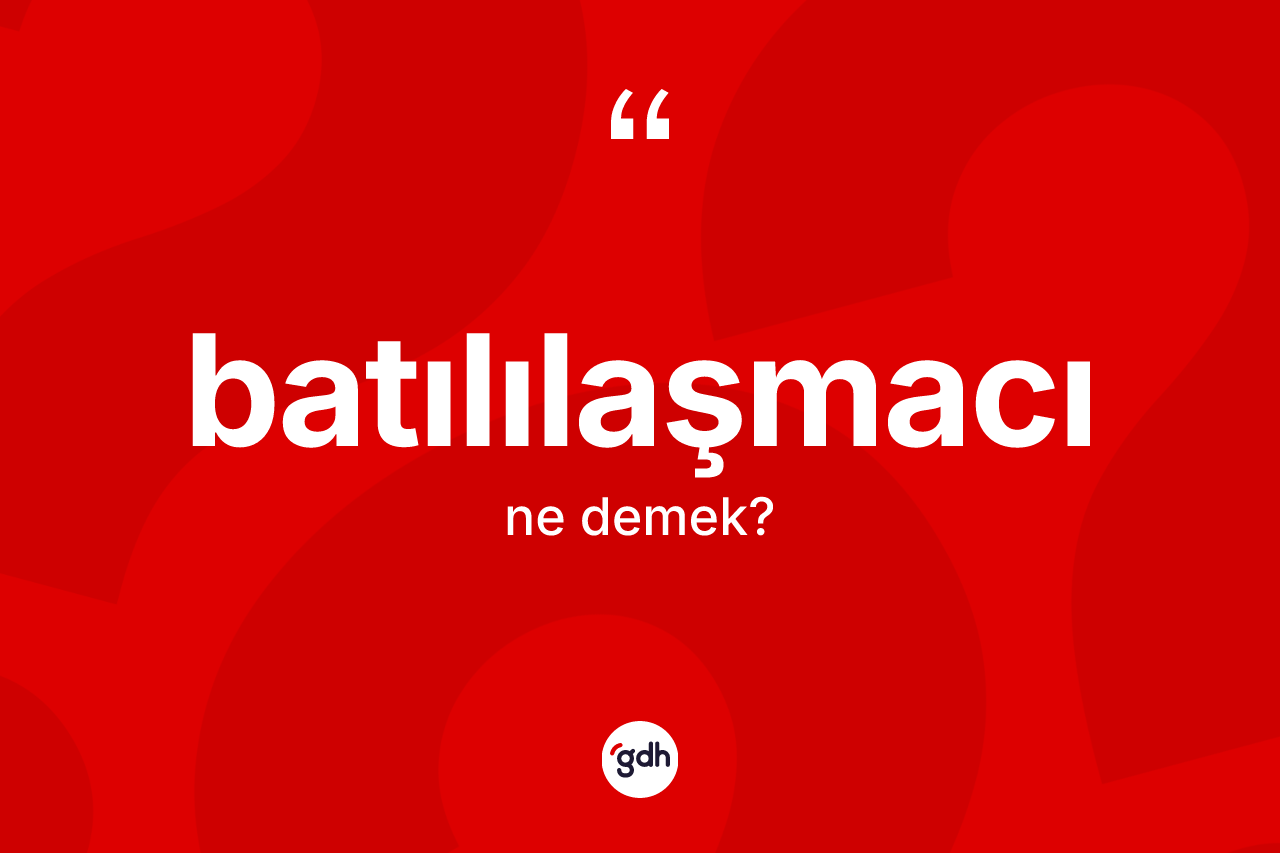 Batılılaşmacı kelimesi nedir? Batılılaşmacının TDK'ya göre anlamı nedir?