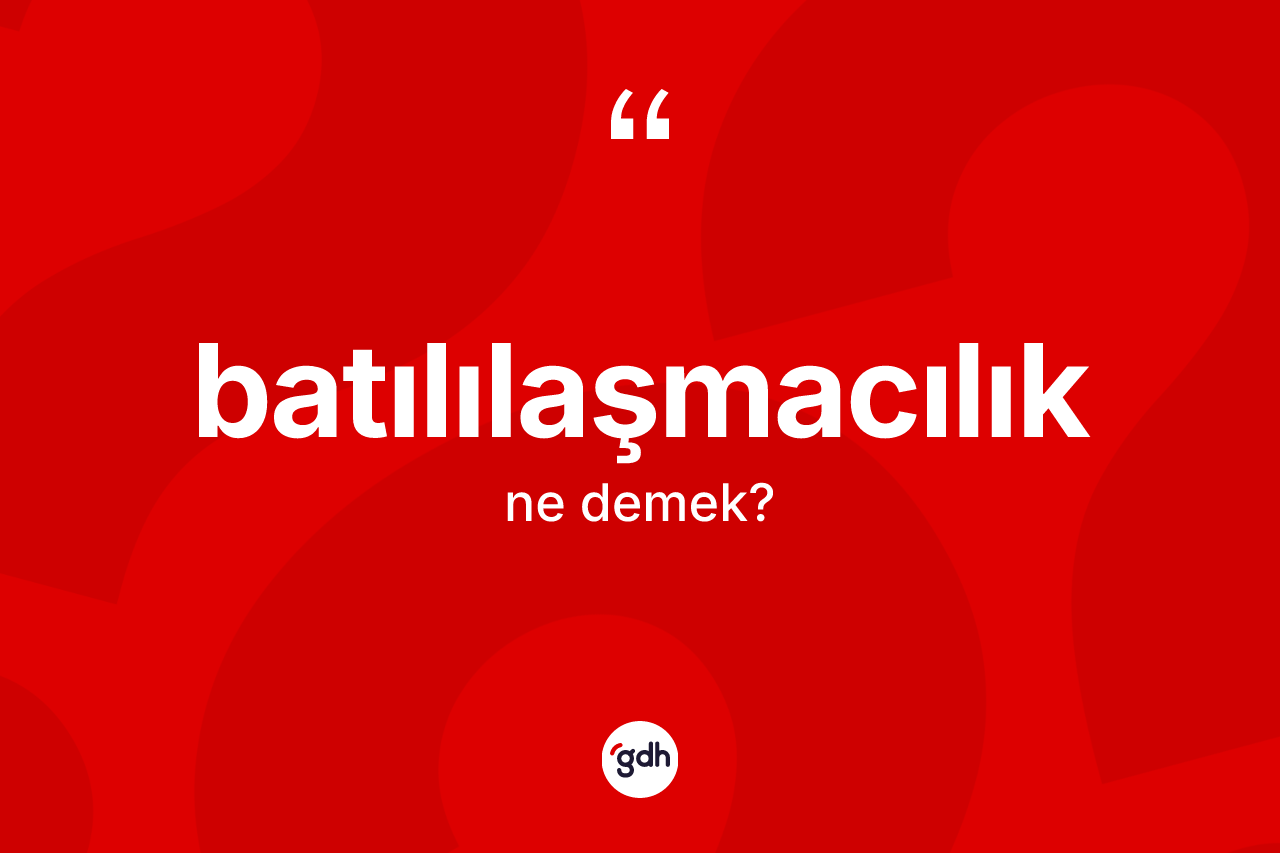 Batılılaşmacılık kelimesinin tanımı nedir? Batılılaşmacılık kelimesinin özellikleri nelerdir?