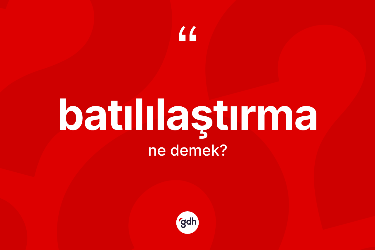 Batılılaştırma kelimesinin sözlükteki tanımı nedir? Batılılaştırma kelimesinin özellikleri nelerdir?