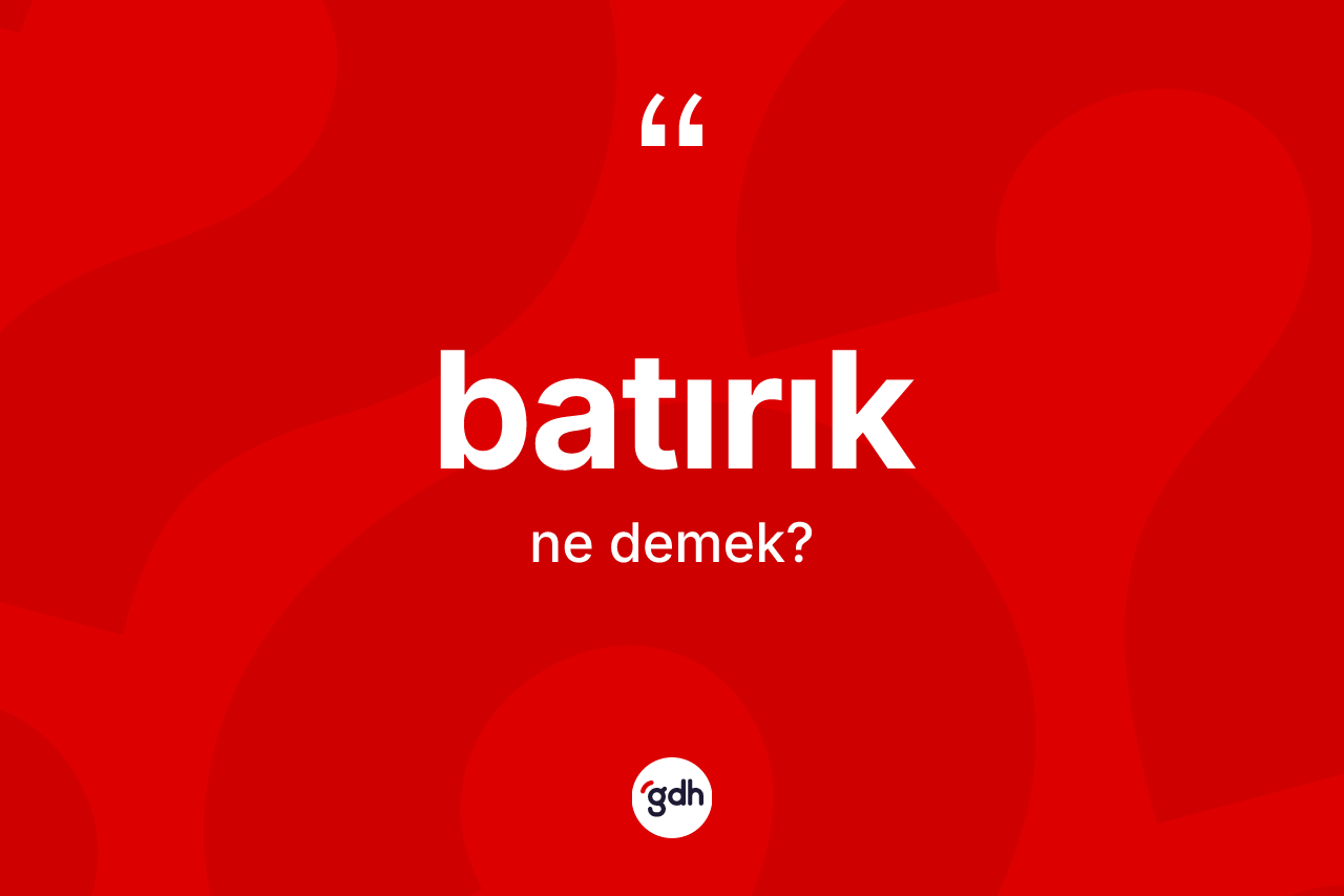 Batırık ne demek? Batırığın TDK'ya göre anlamı nedir?