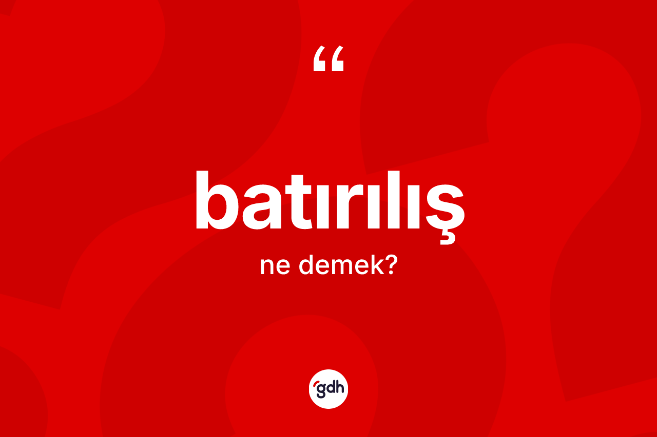 Batırılış kelimesi ne anlama gelir? Batırılışın TDK'ya göre anlamı nedir?
