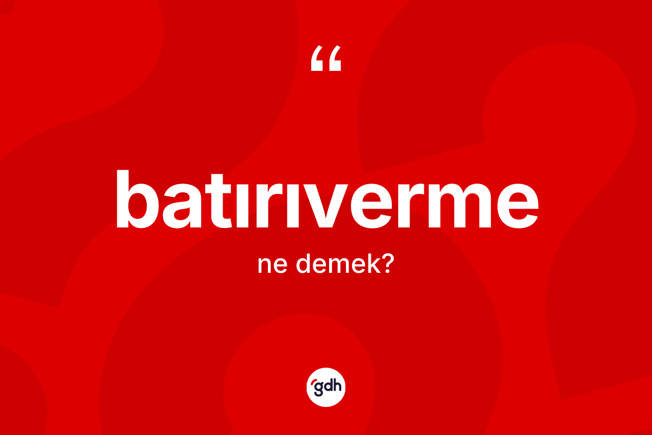 Batırıverme nedir? Batırıverme kelimesinin TDK anlamı nedir?