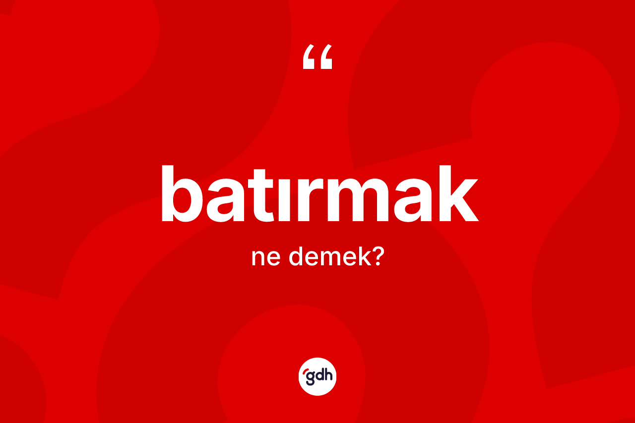 Batırmak ne anlama gelir? Batırmağın TDK'ya göre anlamı nedir?