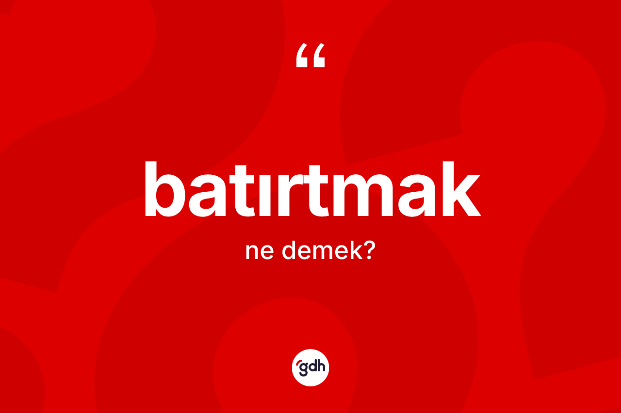 Batırtmak kelimesinin tanımı nedir? Batırtmağın TDK'ya göre anlamı nedir?