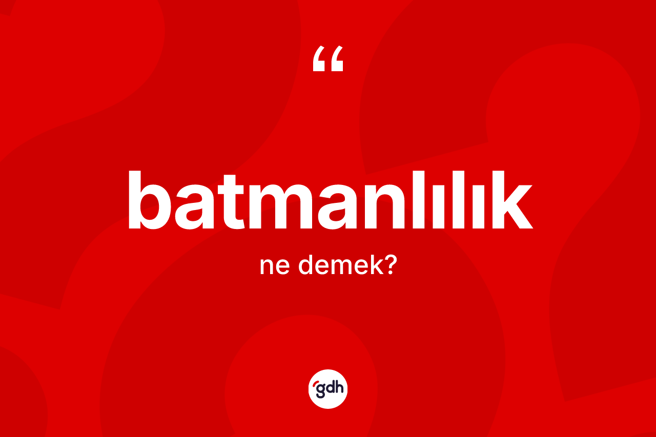 Batmanlılık kelimesi ne anlama gelir? Batmanlılık kelimesinin özellikleri nelerdir?