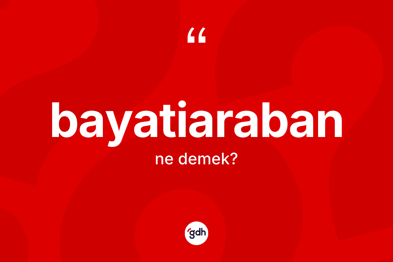 Bayatiaraban kelimesinin sözlükteki tanımı nedir? Bayatiarabanın halk arasındaki kullanımı nasıldır?
