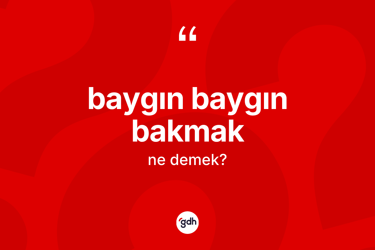 Baygın baygın bakmak nedir?