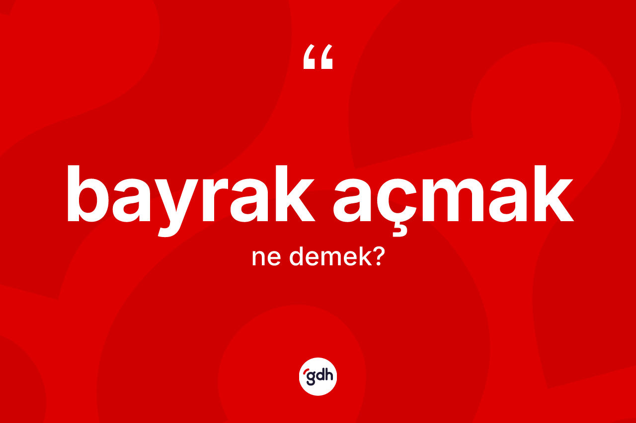 Bayrak açmak nedir? Bayrak açmak ifadesinin TDK anlamı nedir?