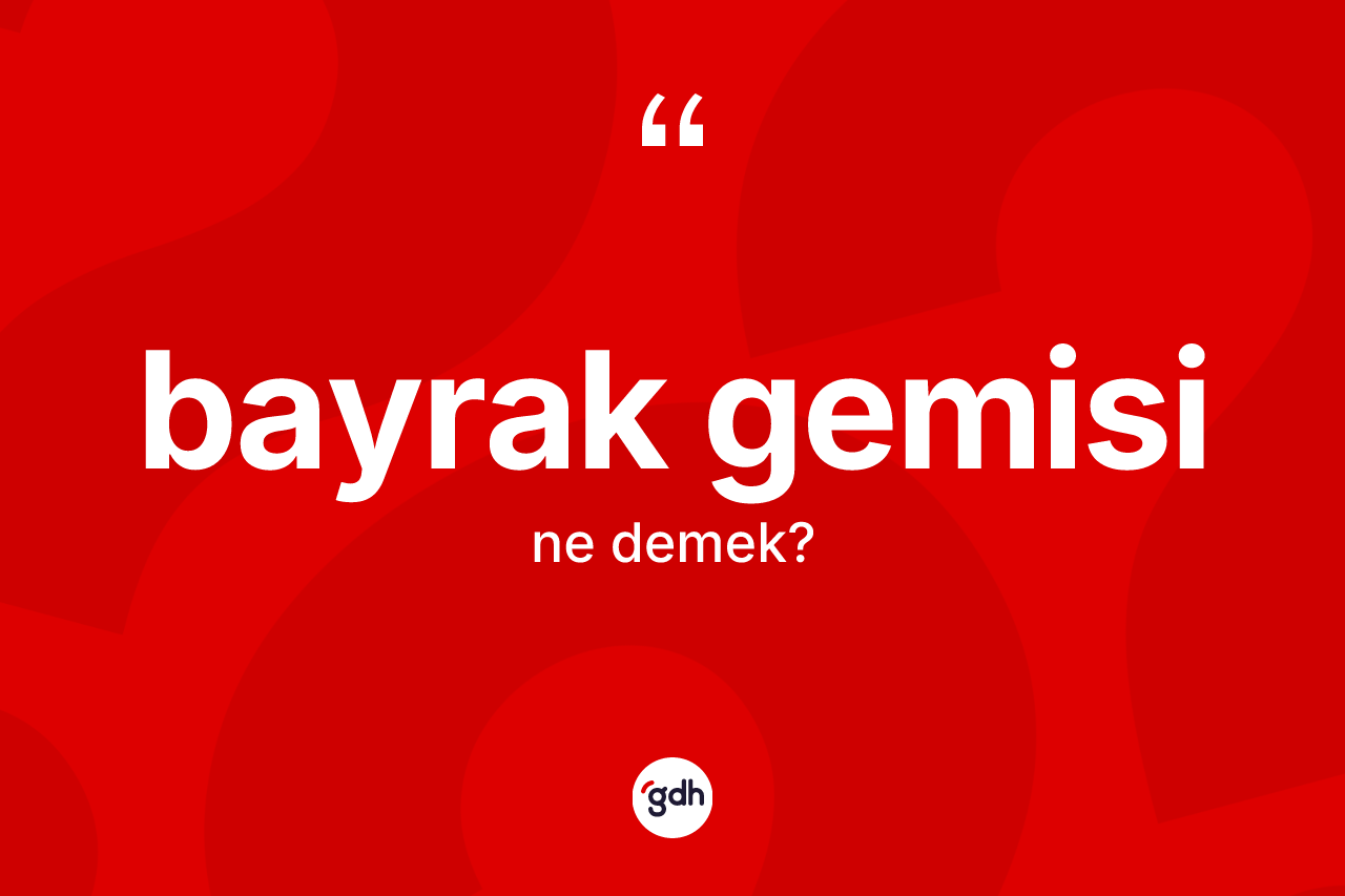 Bayrak gemisi kelimesinin anlamı nedir? Bayrak gemisinin sözlükteki anlamı nedir?