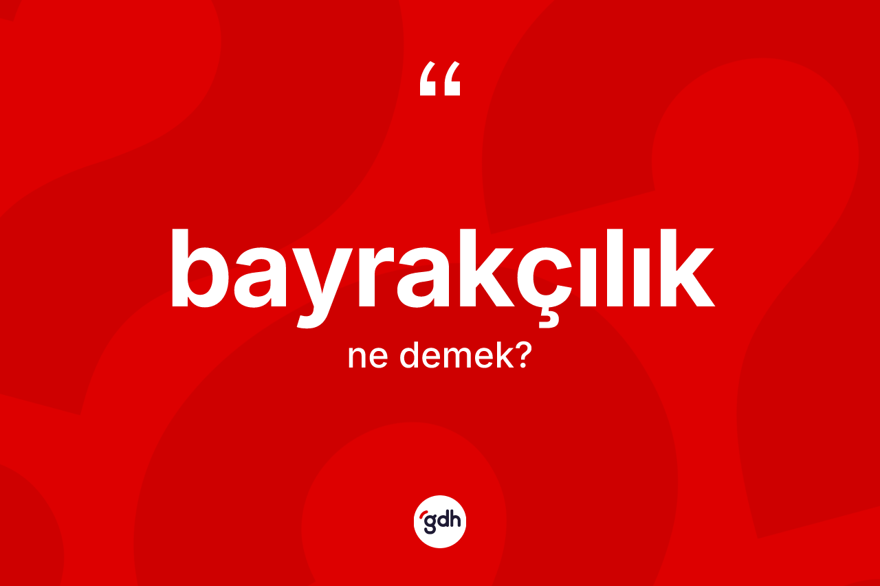 Bayrakçılık ne demek? Bayrakçılık kelimesinin kaç farklı anlamı var?
