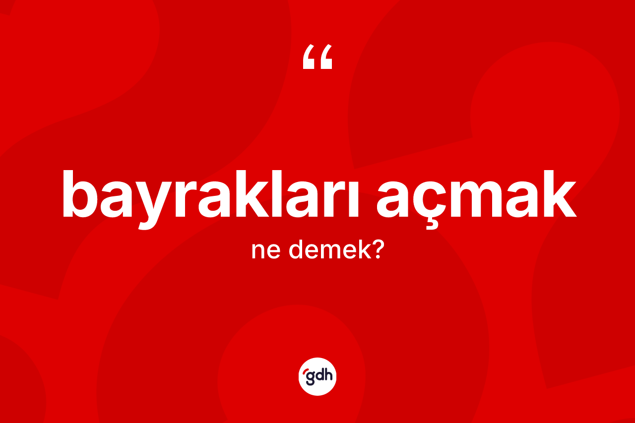 Bayrakları açmak ifadesinin kısaca tanımı nedir? Bayrakları açmak ifadesinin sözlük anlamı nedir?