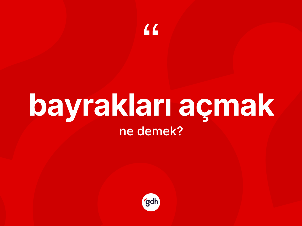 Bayrakları açmak ifadesinin kısaca tanımı nedir? Bayrakları açmak ifadesinin sözlük anlamı nedir?