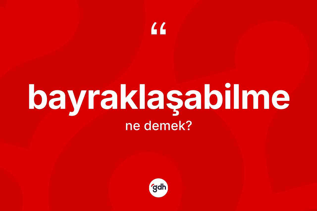 Bayraklaşabilme kelimesinin tanımı nedir? Bayraklaşabilmenin TDK'ya göre anlamı nedir?