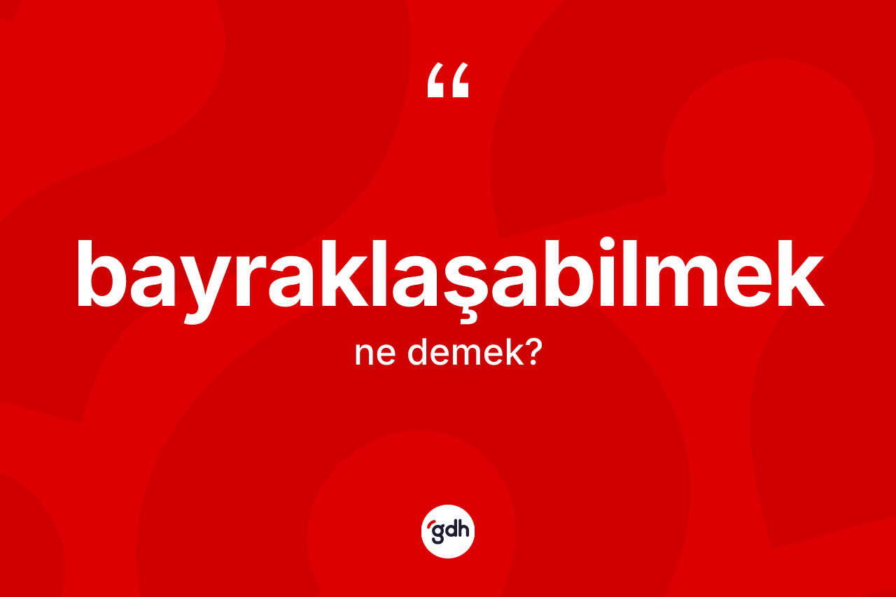 Bayraklaşabilmek kelimesi ne demek? Bayraklaşabilmeğin TDK'ya göre anlamı nedir?