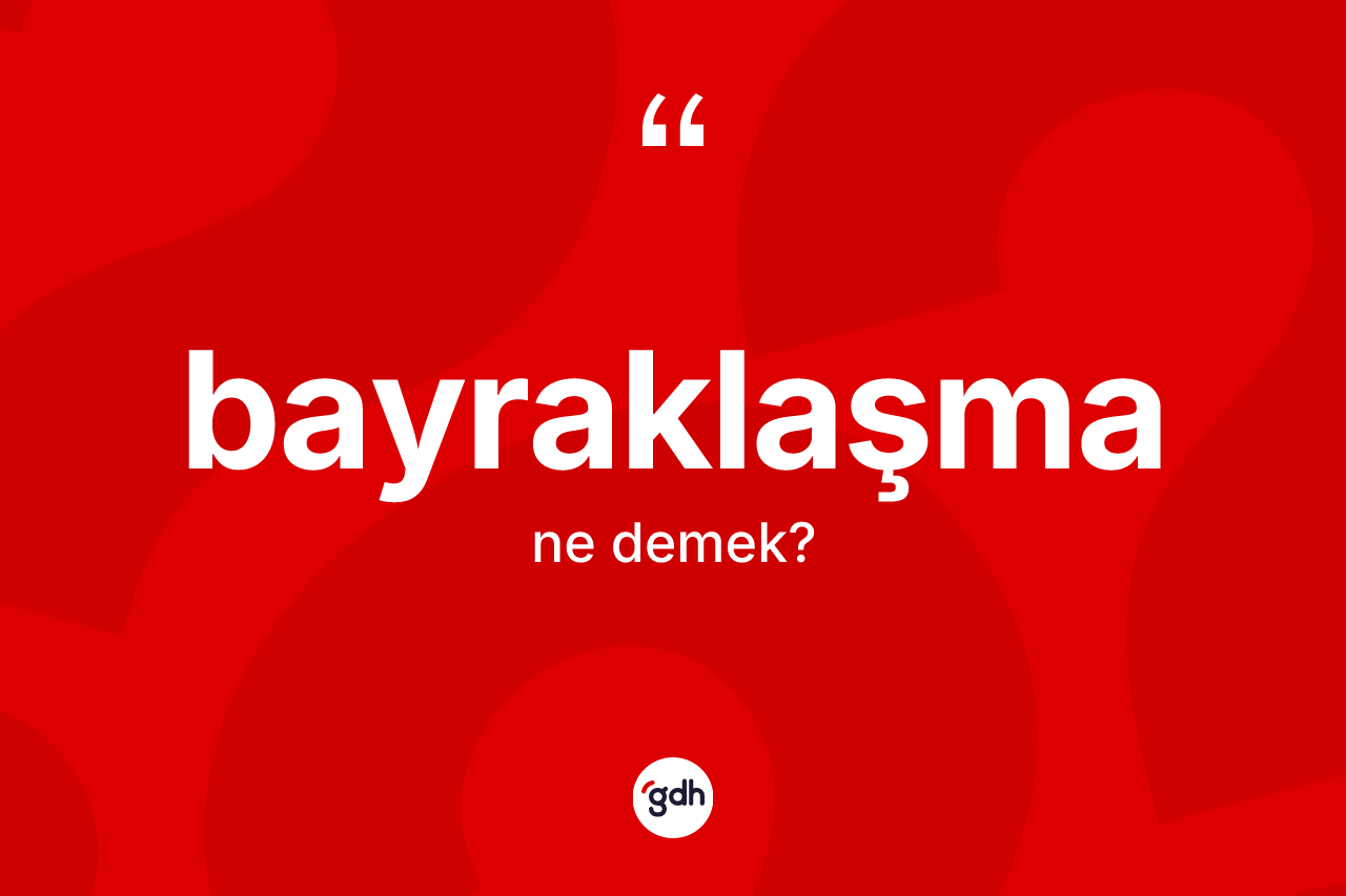 Bayraklaşma kelimesi ne anlama gelir? Bayraklaşma kelimesinin özellikleri nelerdir?