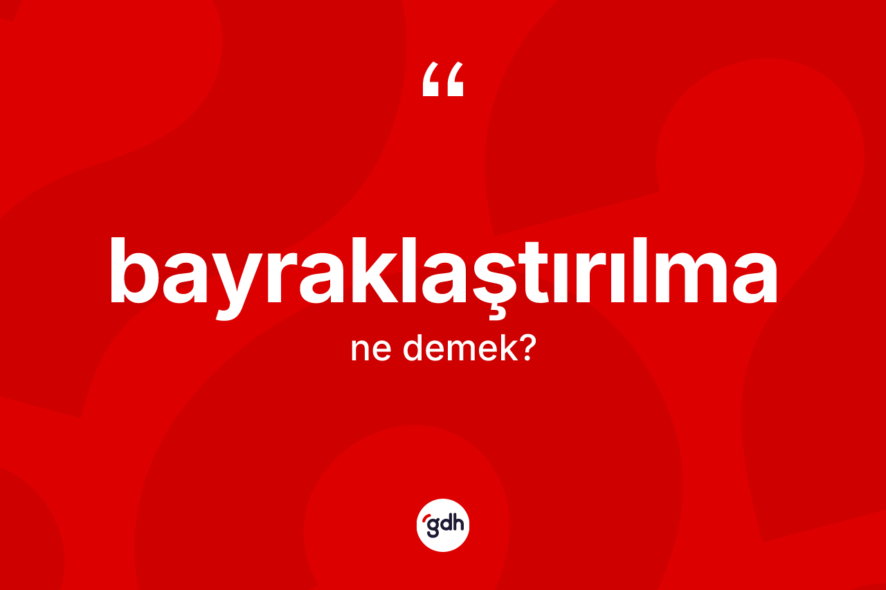 Bayraklaştırılma kelimesinin sözlükteki tanımı nedir? Bayraklaştırılmanın TDK'ya göre anlamı nedir?